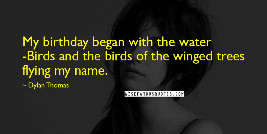 Dylan Thomas quotes: My birthday began with the water -Birds and the birds of the winged trees flying my name.