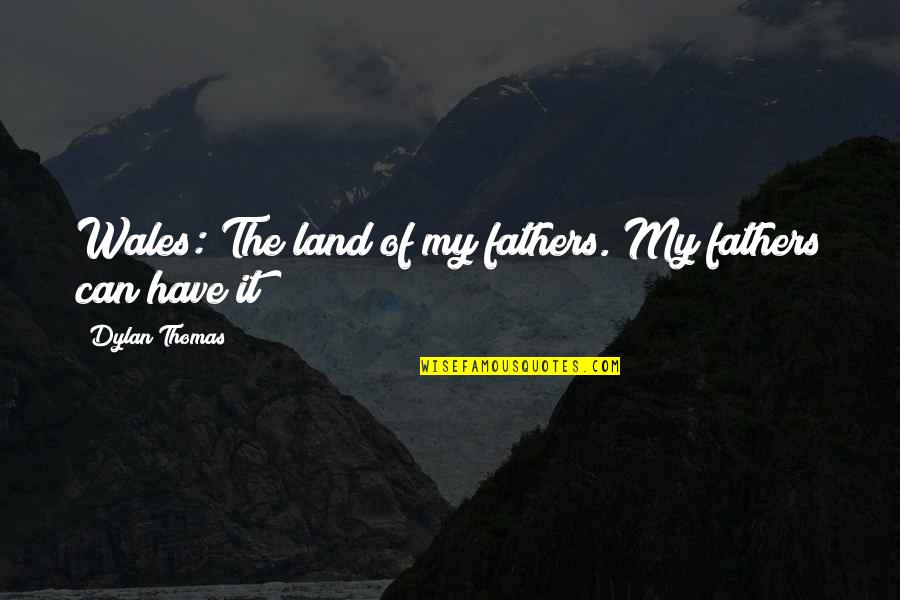 Dylan Thomas Wales Quotes By Dylan Thomas: Wales: The land of my fathers. My fathers Dylan Thomas Wales Quotes By Dylan Thomas: Wales: The land of my fathers. My fathers