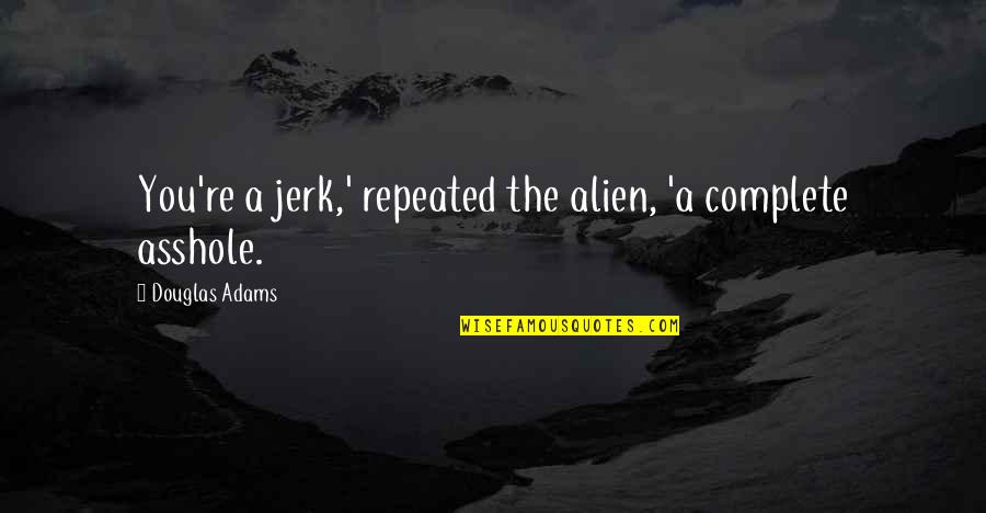 Dymally Alatorre Quotes By Douglas Adams: You're a jerk,' repeated the alien, 'a complete Dymally Alatorre Quotes By Douglas Adams: You're a jerk,' repeated the alien, 'a complete