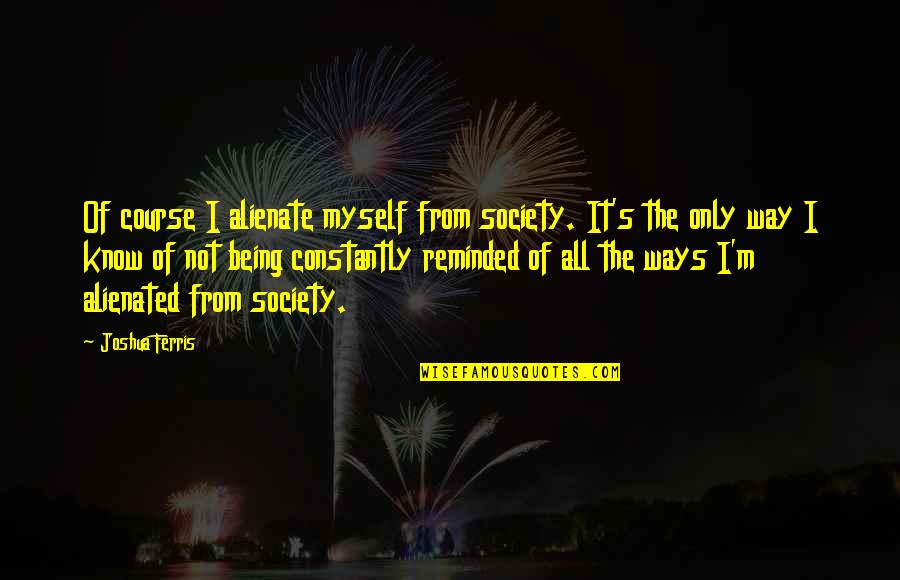 Dynaheir Quotes By Joshua Ferris: Of course I alienate myself from society. It's Dynaheir Quotes By Joshua Ferris: Of course I alienate myself from society. It's