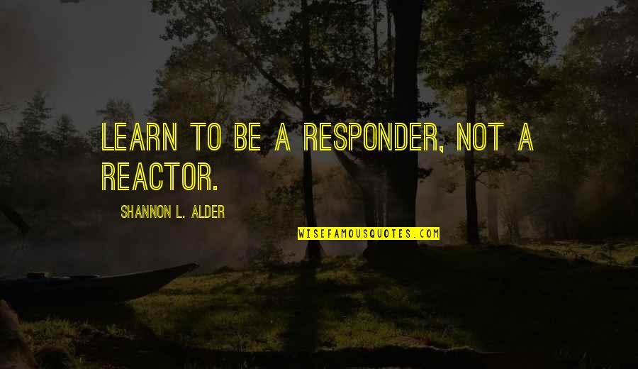 Dynesys Quotes By Shannon L. Alder: Learn to be a responder, not a reactor. Dynesys Quotes By Shannon L. Alder: Learn to be a responder, not a reactor.