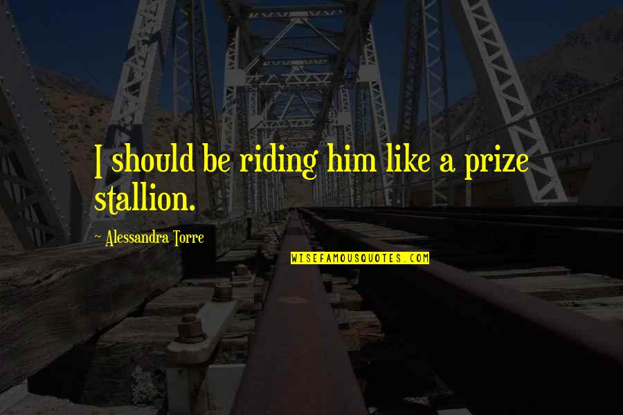 Dysfunctional Mother Daughter Relationship Quotes By Alessandra Torre: I should be riding him like a prize Dysfunctional Mother Daughter Relationship Quotes By Alessandra Torre: I should be riding him like a prize