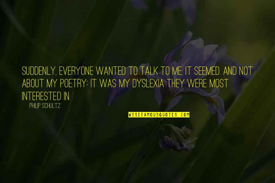 Dyslexia With Quotes By Philip Schultz: Suddenly, everyone wanted to talk to me, it Dyslexia With Quotes By Philip Schultz: Suddenly, everyone wanted to talk to me, it
