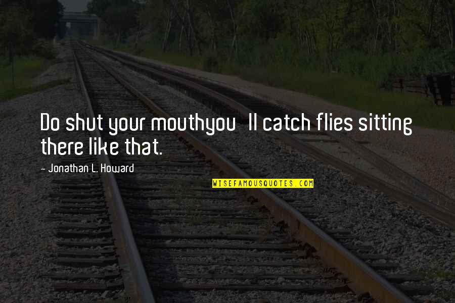 Dystans Piosenki Quotes By Jonathan L. Howard: Do shut your mouthyou'll catch flies sitting there Dystans Piosenki Quotes By Jonathan L. Howard: Do shut your mouthyou'll catch flies sitting there