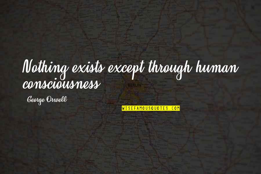 Dystopia In 1984 Quotes By George Orwell: Nothing exists except through human consciousness Dystopia In 1984 Quotes By George Orwell: Nothing exists except through human consciousness