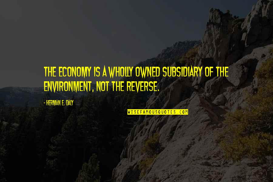 Dystopian American Dream Quotes By Herman E. Daly: The economy is a wholly owned subsidiary of