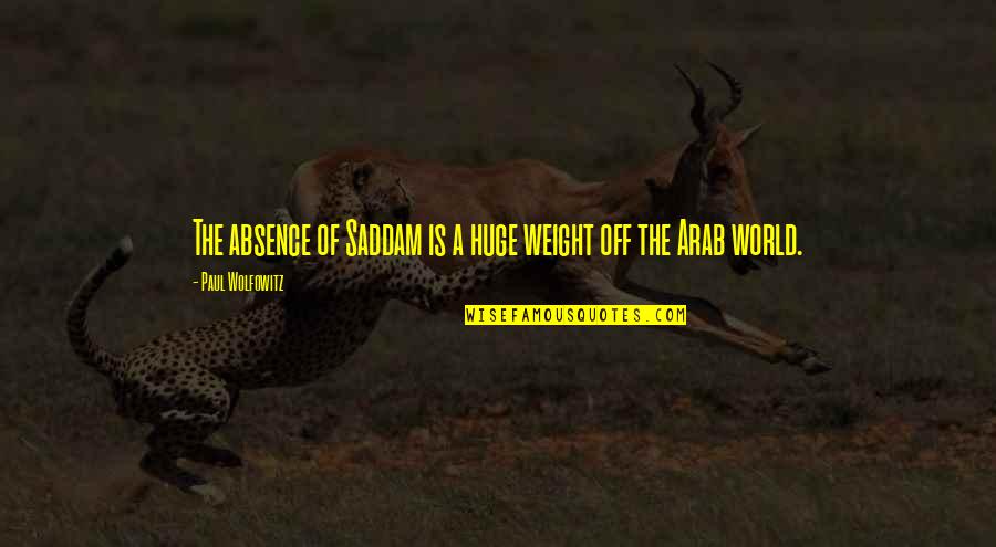 Dziedziule Quotes By Paul Wolfowitz: The absence of Saddam is a huge weight Dziedziule Quotes By Paul Wolfowitz: The absence of Saddam is a huge weight