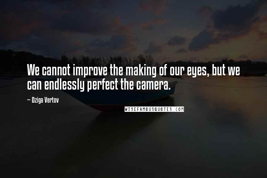 Dziga Vertov quotes: We cannot improve the making of our eyes, but we can endlessly perfect the camera.