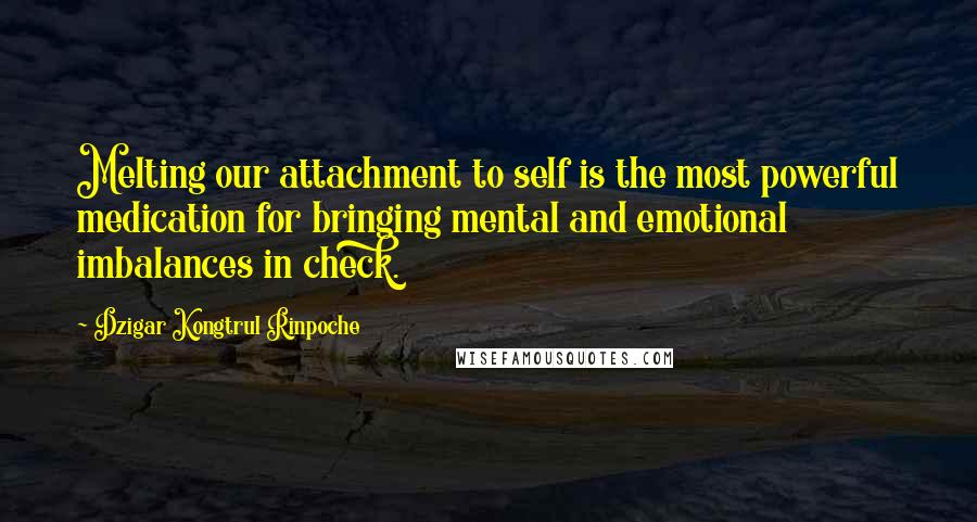 Dzigar Kongtrul Rinpoche quotes: Melting our attachment to self is the most powerful medication for bringing mental and emotional imbalances in check.