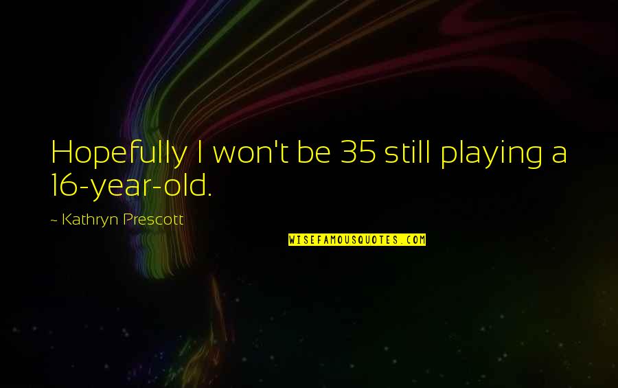 Dzintars Kalvans Quotes By Kathryn Prescott: Hopefully I won't be 35 still playing a
