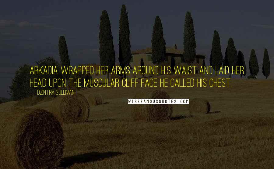 Dzintra Sullivan quotes: Arkadia wrapped her arms around his waist and laid her head upon the muscular cliff face he called his chest.