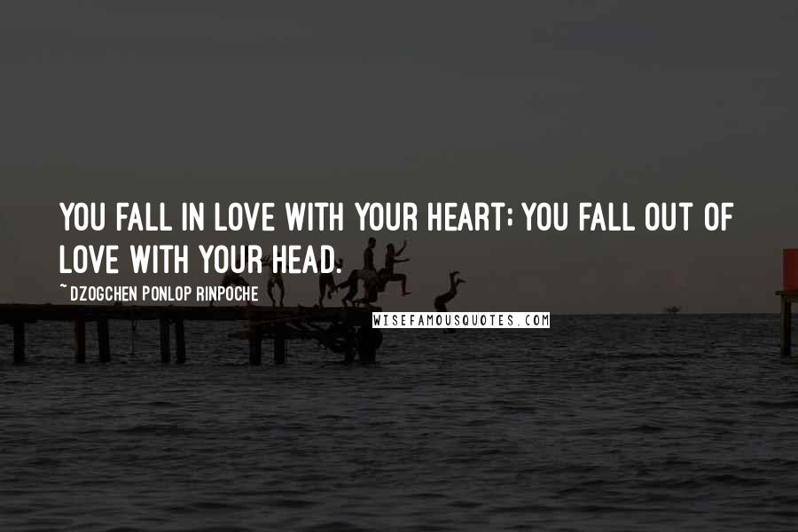 Dzogchen Ponlop Rinpoche quotes: You fall in love with your heart; you fall out of love with your head.