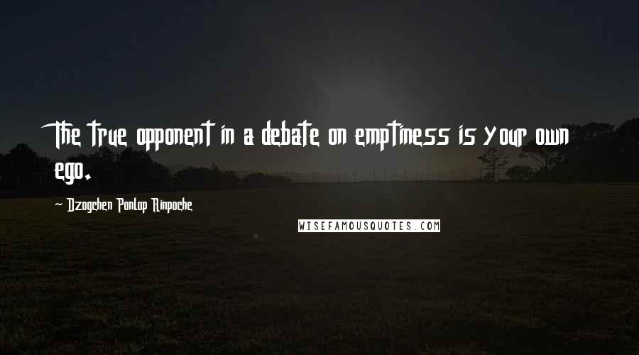 Dzogchen Ponlop Rinpoche quotes: The true opponent in a debate on emptiness is your own ego.