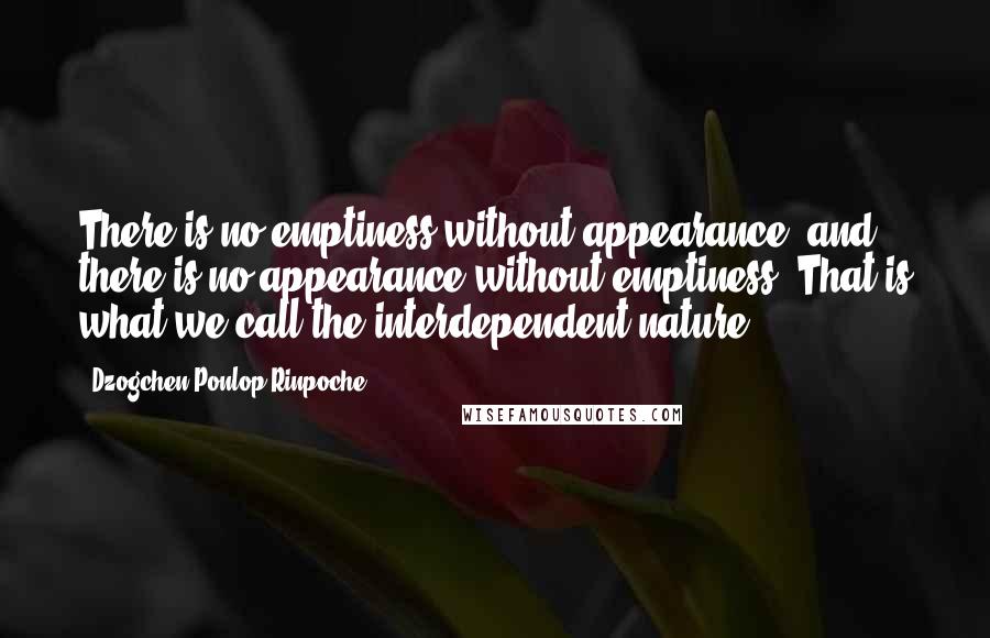 Dzogchen Ponlop Rinpoche quotes: There is no emptiness without appearance, and there is no appearance without emptiness. That is what we call the interdependent nature. Dzogchen Ponlop Rinpoche quotes: There is no emptiness without appearance, and there is no appearance without emptiness. That is what we call the interdependent nature.