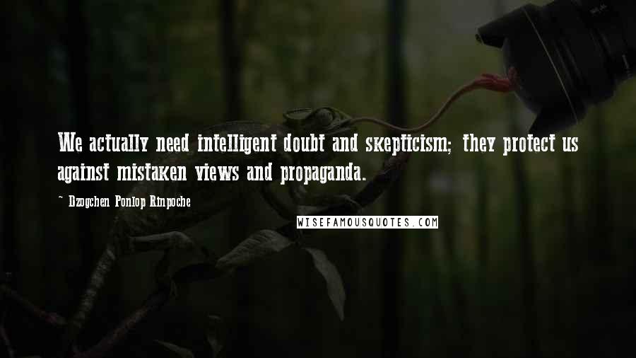 Dzogchen Ponlop Rinpoche quotes: We actually need intelligent doubt and skepticism; they protect us against mistaken views and propaganda. Dzogchen Ponlop Rinpoche quotes: We actually need intelligent doubt and skepticism; they protect us against mistaken views and propaganda.