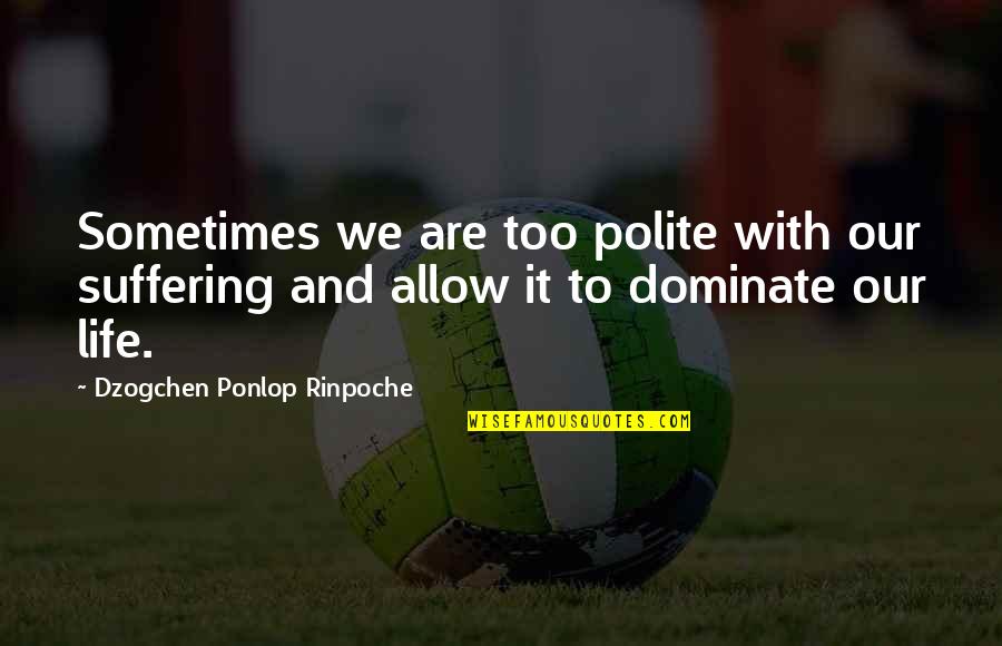 Dzogchen Ponlop Rinpoche Quotes By Dzogchen Ponlop Rinpoche: Sometimes we are too polite with our suffering