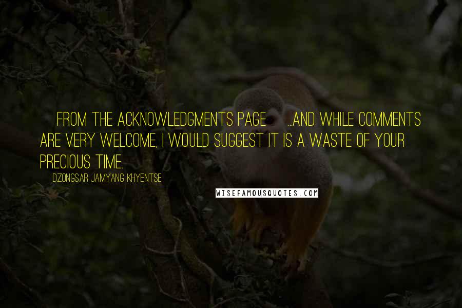 Dzongsar Jamyang Khyentse quotes: [from the Acknowledgments page] ...and while comments are very welcome, I would suggest it is a waste of your precious time.