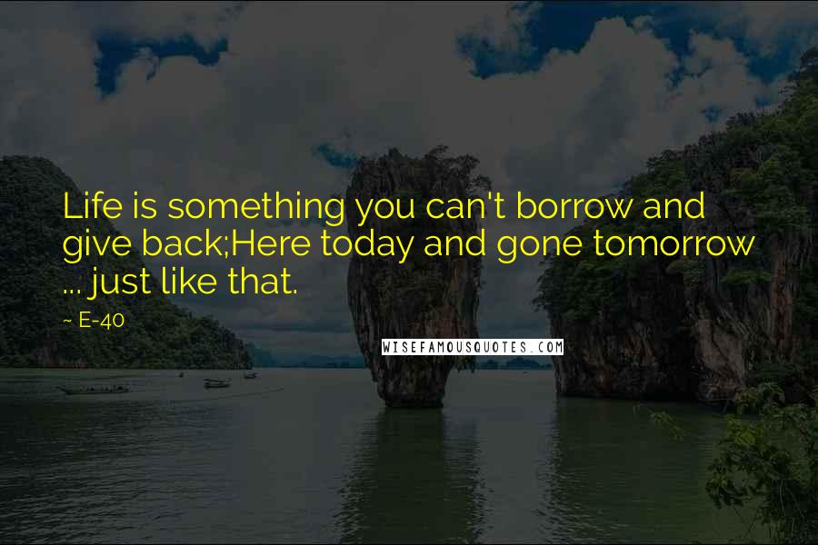 E-40 quotes: Life is something you can't borrow and give back;Here today and gone tomorrow ... just like that.