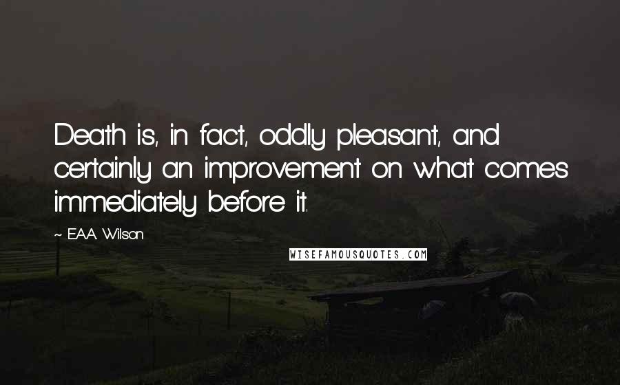 E.A.A. Wilson quotes: Death is, in fact, oddly pleasant, and certainly an improvement on what comes immediately before it.