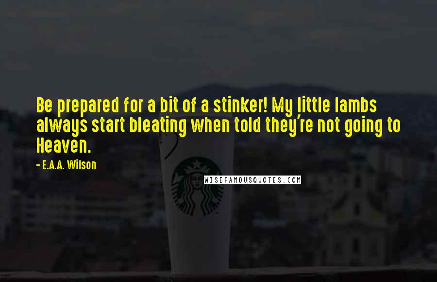 E.A.A. Wilson quotes: Be prepared for a bit of a stinker! My little lambs always start bleating when told they're not going to Heaven.