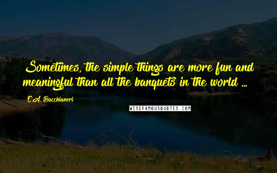 E.A. Bucchianeri quotes: Sometimes, the simple things are more fun and meaningful than all the banquets in the world ...