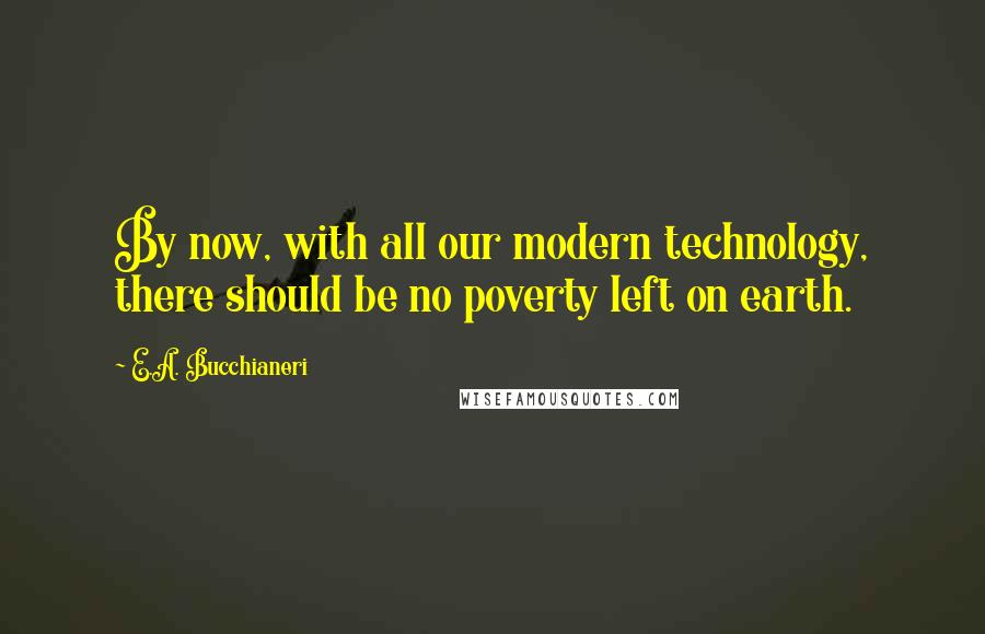 E.A. Bucchianeri quotes: By now, with all our modern technology, there should be no poverty left on earth.