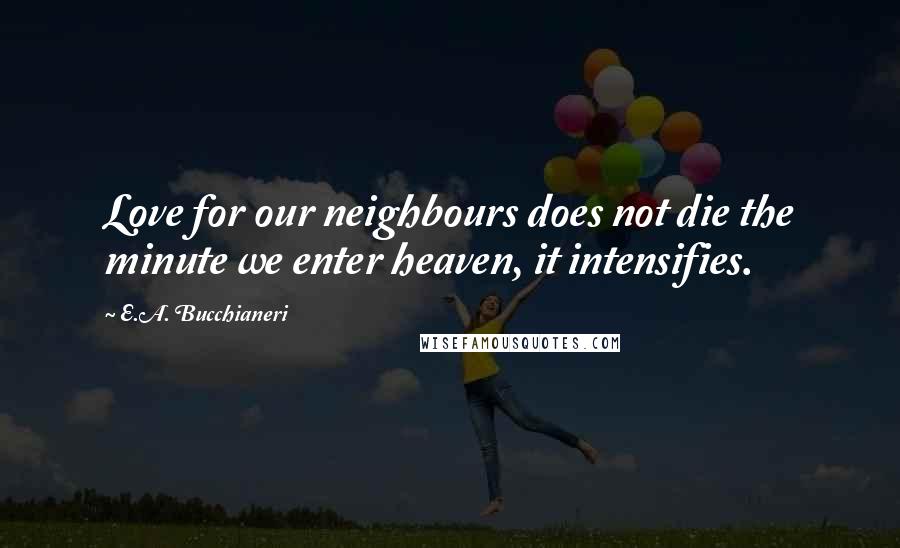 E.A. Bucchianeri quotes: Love for our neighbours does not die the minute we enter heaven, it intensifies.