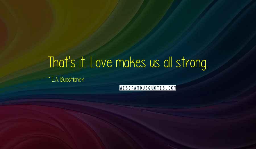 E.A. Bucchianeri quotes: That's it. Love makes us all strong.