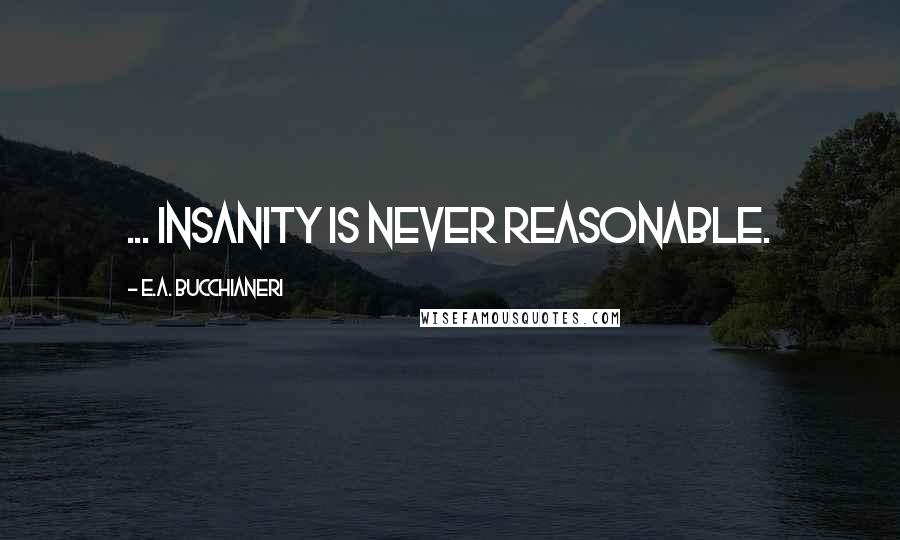 E.A. Bucchianeri quotes: ... insanity is never reasonable.