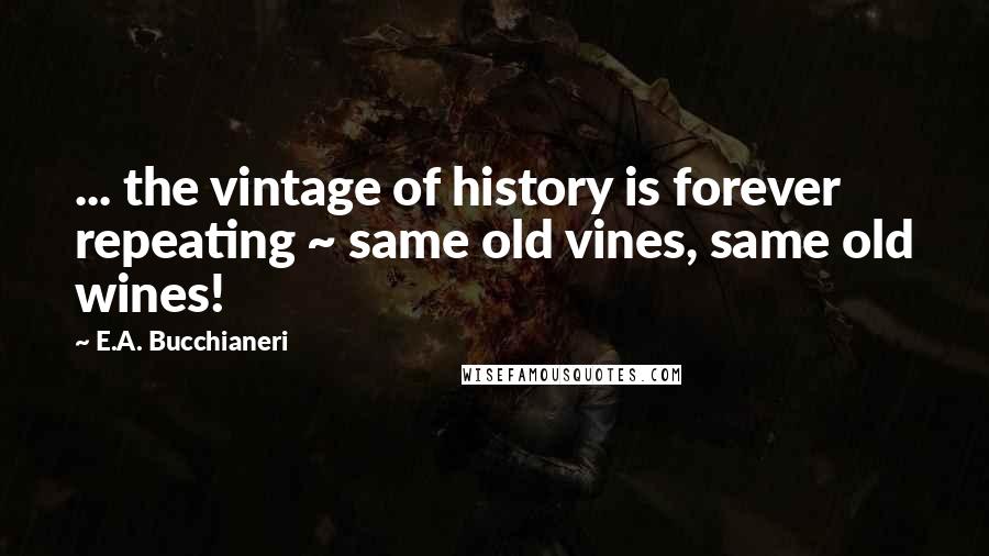 E.A. Bucchianeri quotes: ... the vintage of history is forever repeating ~ same old vines, same old wines!