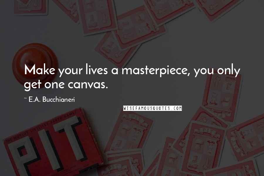 E.A. Bucchianeri quotes: Make your lives a masterpiece, you only get one canvas.