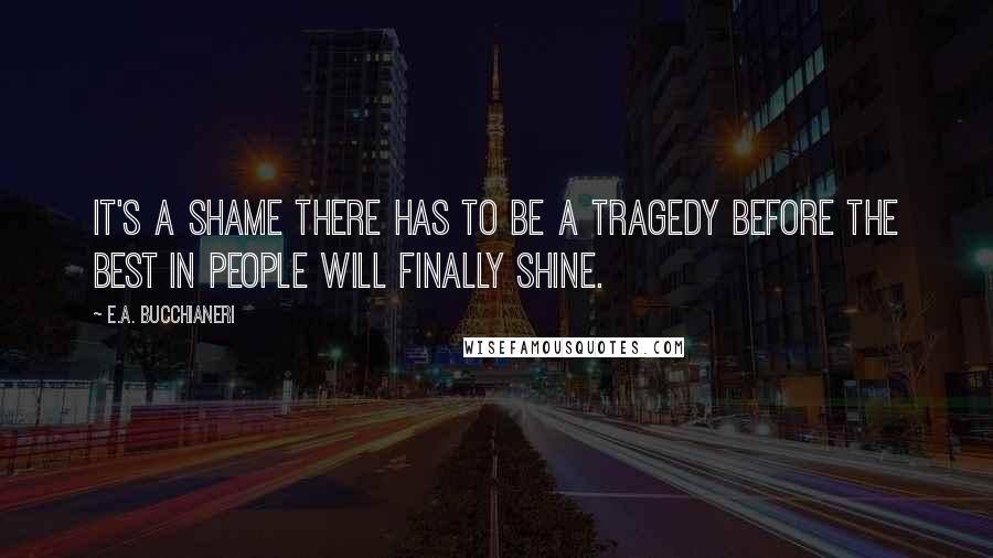 E.A. Bucchianeri quotes: It's a shame there has to be a tragedy before the best in people will finally shine.