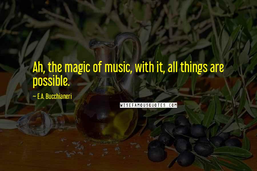 E.A. Bucchianeri quotes: Ah, the magic of music, with it, all things are possible.