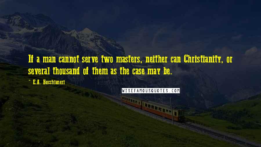 E.A. Bucchianeri quotes: If a man cannot serve two masters, neither can Christianity, or several thousand of them as the case may be.