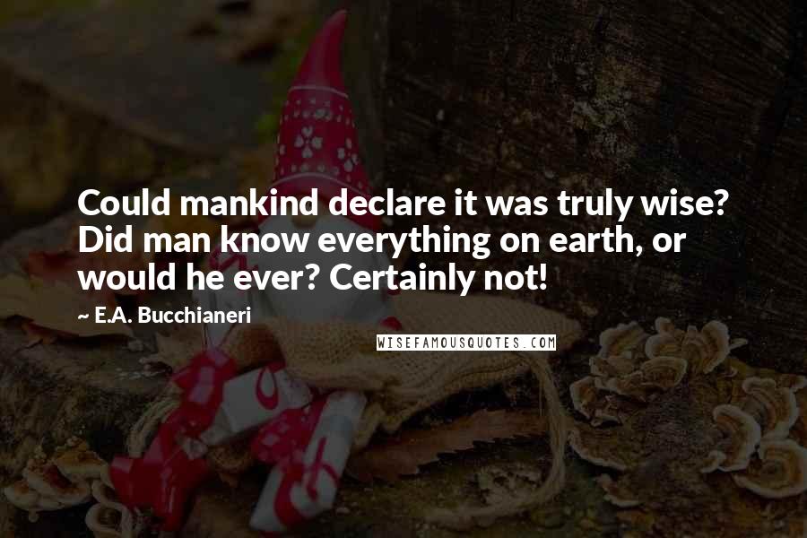 E.A. Bucchianeri quotes: Could mankind declare it was truly wise? Did man know everything on earth, or would he ever? Certainly not!
