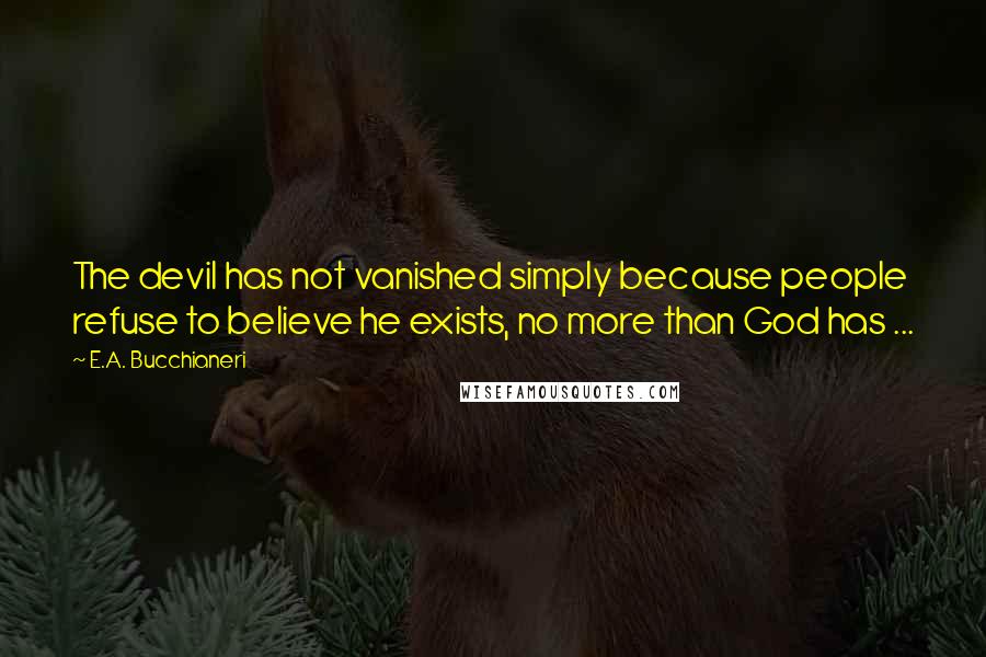 E.A. Bucchianeri quotes: The devil has not vanished simply because people refuse to believe he exists, no more than God has ...