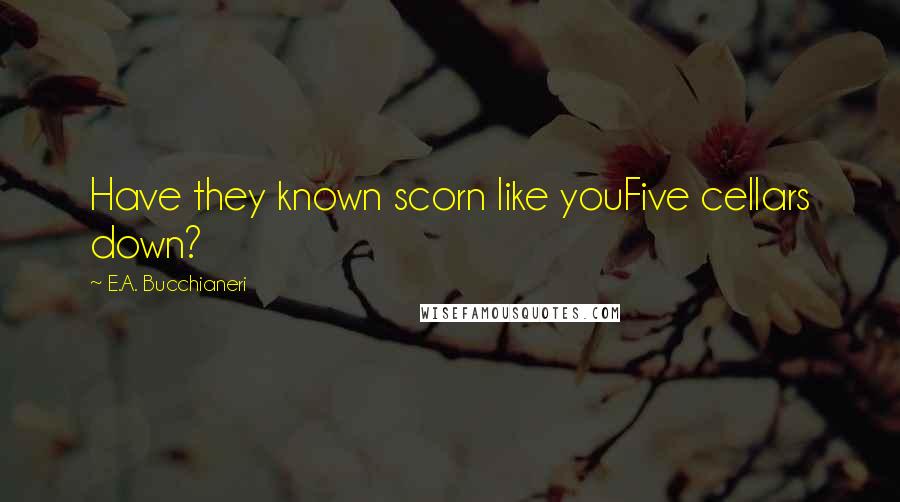 E.A. Bucchianeri quotes: Have they known scorn like youFive cellars down?