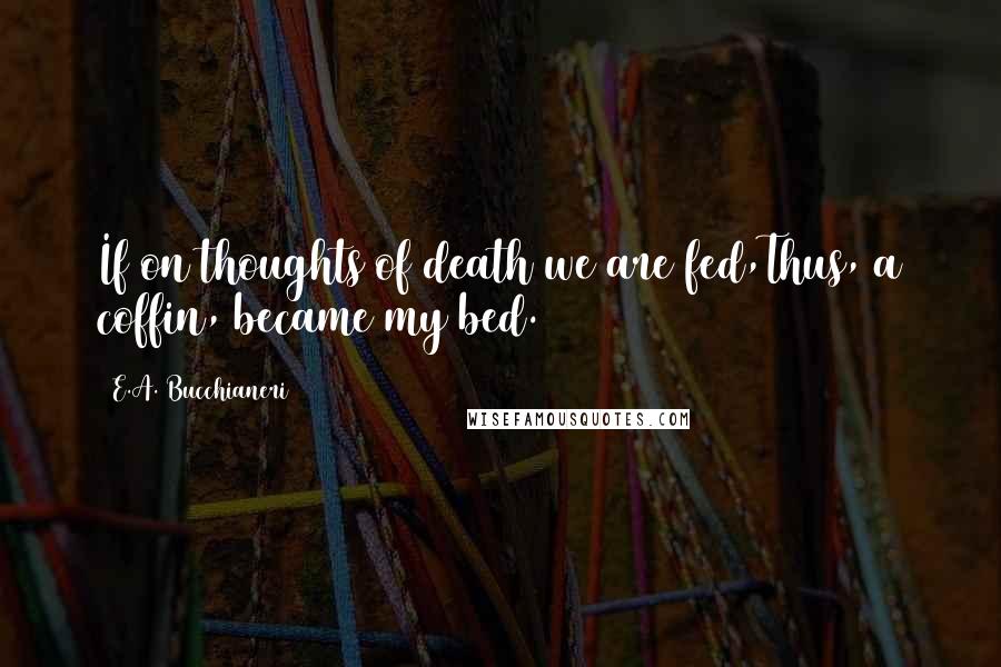 E.A. Bucchianeri quotes: If on thoughts of death we are fed,Thus, a coffin, became my bed.