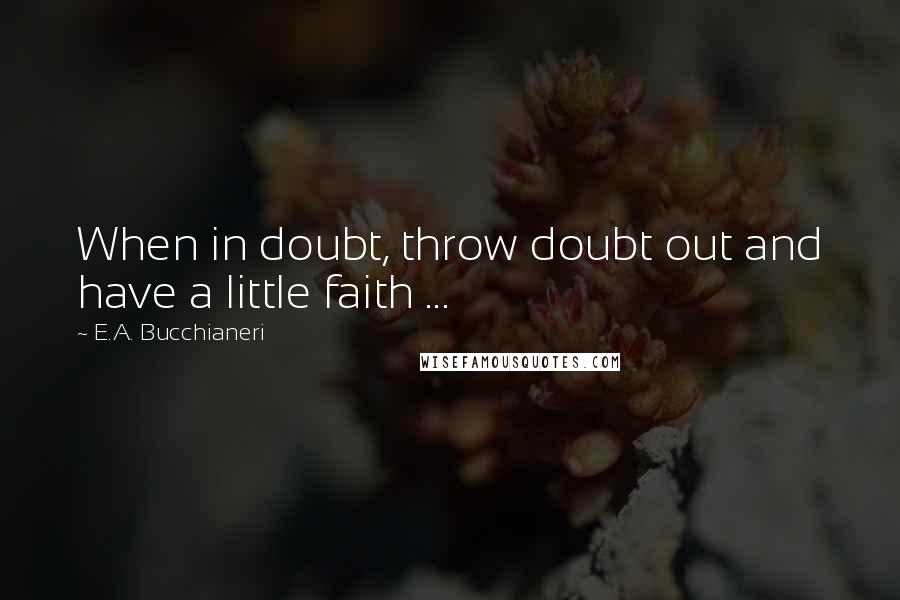 E.A. Bucchianeri quotes: When in doubt, throw doubt out and have a little faith ...