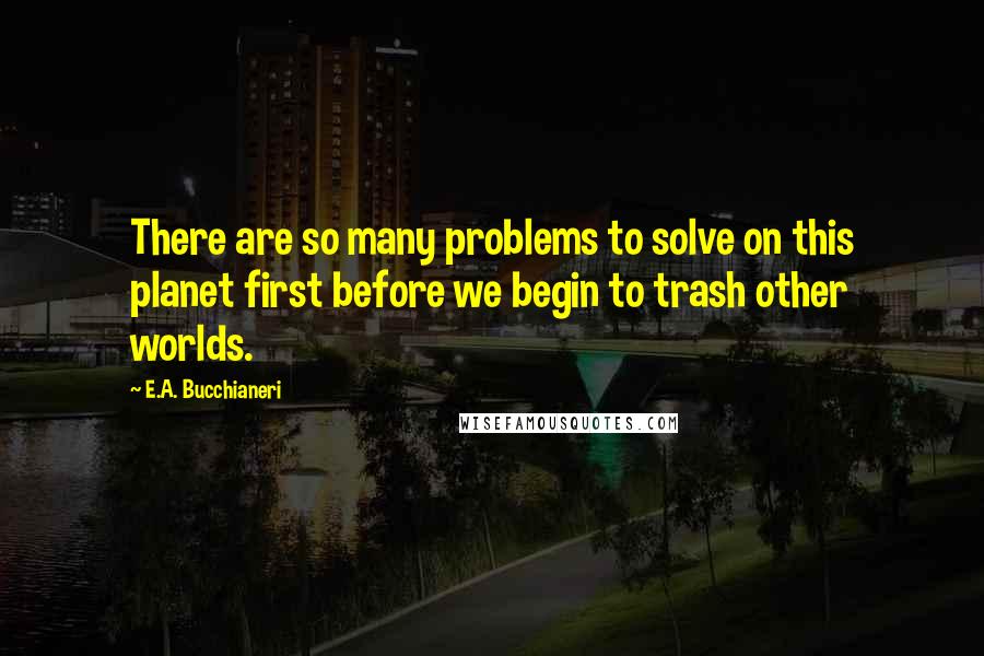 E.A. Bucchianeri quotes: There are so many problems to solve on this planet first before we begin to trash other worlds.