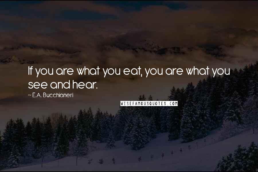 E.A. Bucchianeri quotes: If you are what you eat, you are what you see and hear.