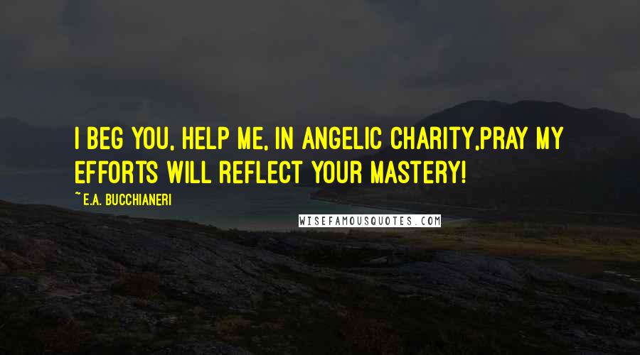 E.A. Bucchianeri quotes: I beg you, help me, in angelic charity,Pray my efforts will reflect your mastery!