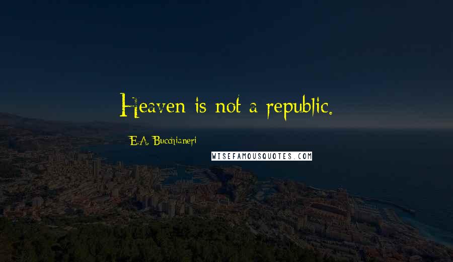 E.A. Bucchianeri quotes: Heaven is not a republic.