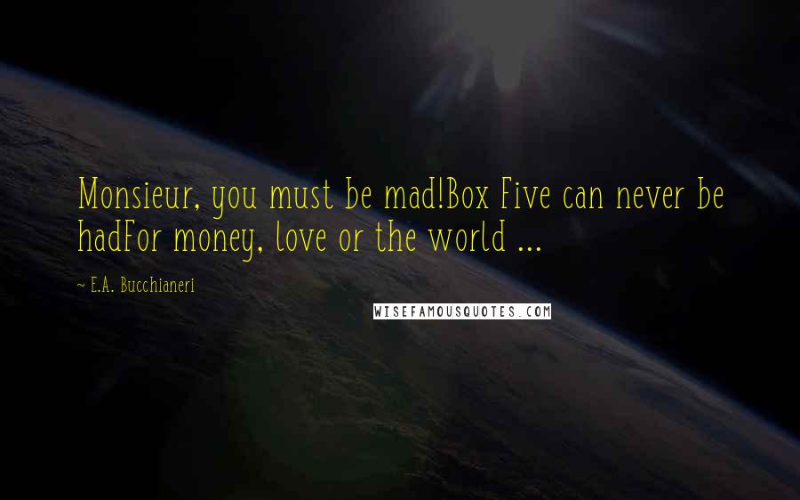 E.A. Bucchianeri quotes: Monsieur, you must be mad!Box Five can never be hadFor money, love or the world ...