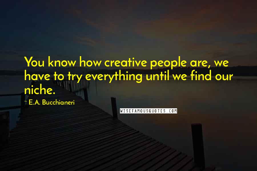 E.A. Bucchianeri quotes: You know how creative people are, we have to try everything until we find our niche.