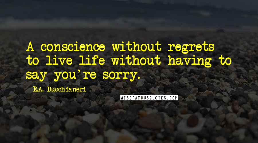 E.A. Bucchianeri quotes: A conscience without regrets ~ to live life without having to say you're sorry.