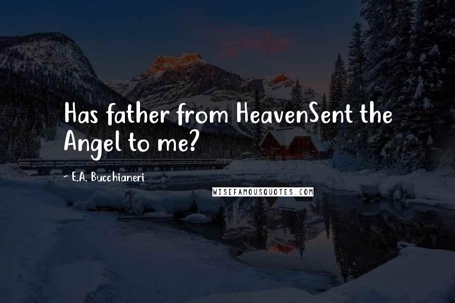 E.A. Bucchianeri quotes: Has father from HeavenSent the Angel to me?