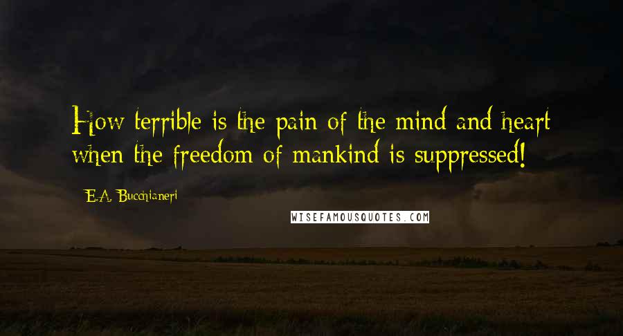 E.A. Bucchianeri quotes: How terrible is the pain of the mind and heart when the freedom of mankind is suppressed!