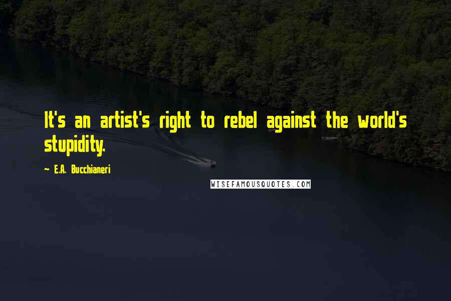 E.A. Bucchianeri quotes: It's an artist's right to rebel against the world's stupidity.