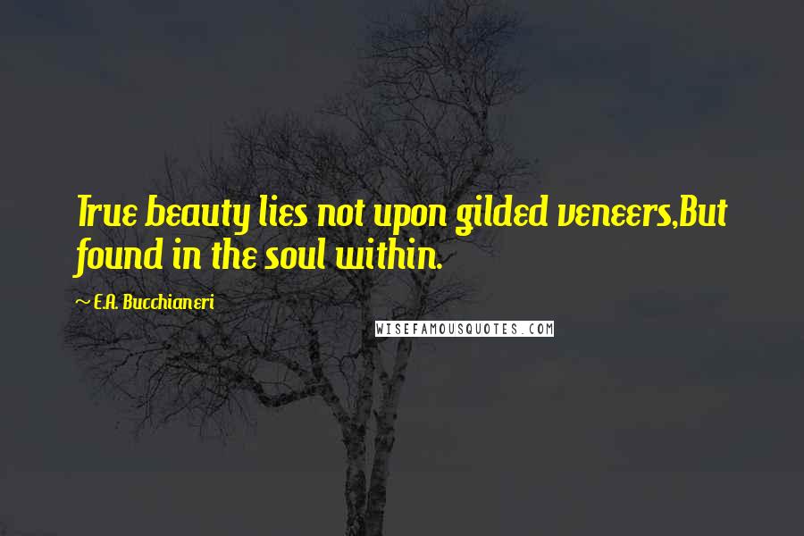 E.A. Bucchianeri quotes: True beauty lies not upon gilded veneers,But found in the soul within.